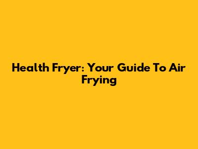 Health Fryer: Your Guide To Air Frying