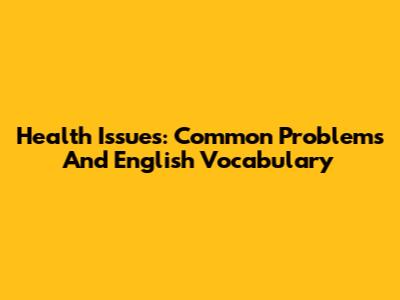 Health Issues: Common Problems And English Vocabulary