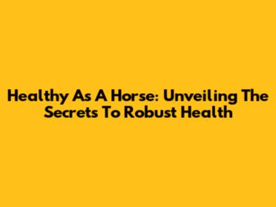 Healthy As A Horse: Unveiling The Secrets To Robust Health