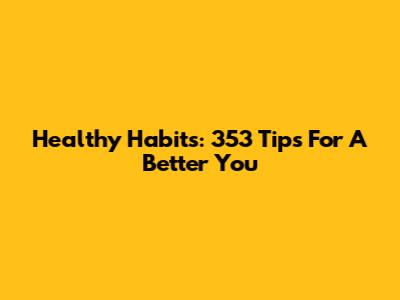 Healthy Habits: 353 Tips For A Better You