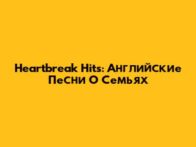 Heartbreak Hits: Английские Песни О Семьях