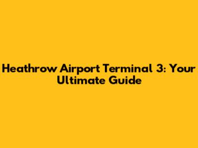 Heathrow Airport Terminal 3: Your Ultimate Guide