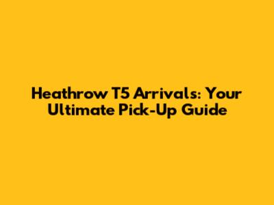 Heathrow T5 Arrivals: Your Ultimate Pick-Up Guide