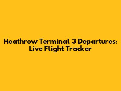 Heathrow Terminal 3 Departures: Live Flight Tracker