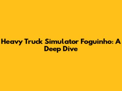Heavy Truck Simulator Foguinho: A Deep Dive