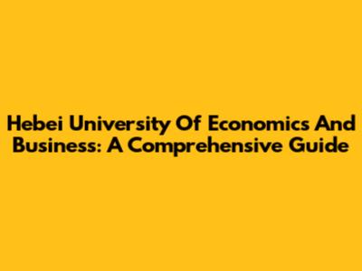 Hebei University Of Economics And Business: A Comprehensive Guide