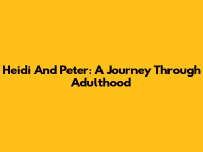 Heidi And Peter: A Journey Through Adulthood