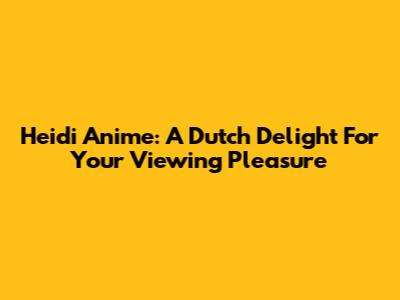 Heidi Anime: A Dutch Delight For Your Viewing Pleasure