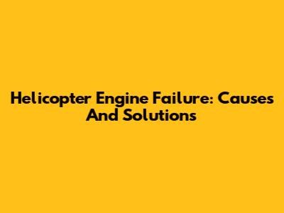 Helicopter Engine Failure: Causes And Solutions