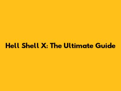 Hell Shell X: The Ultimate Guide
