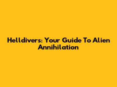 Helldivers: Your Guide To Alien Annihilation