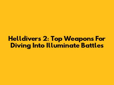 Helldivers 2: Top Weapons For Diving Into Illuminate Battles