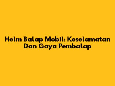 Helm Balap Mobil: Keselamatan Dan Gaya Pembalap