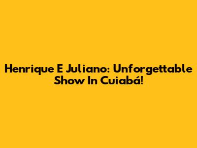 Henrique E Juliano: Unforgettable Show In Cuiabá!