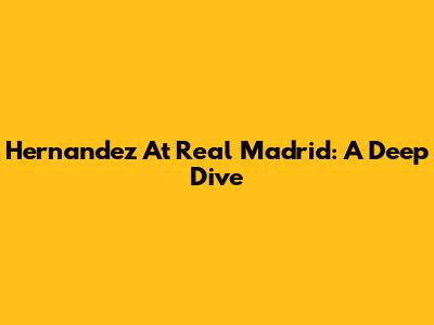 Hernandez At Real Madrid: A Deep Dive