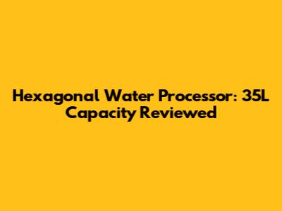 Hexagonal Water Processor: 35L Capacity Reviewed