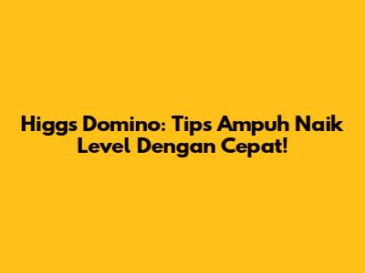 Higgs Domino: Tips Ampuh Naik Level Dengan Cepat!