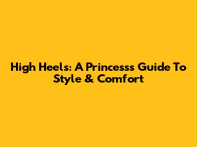 High Heels: A Princess's Guide To Style & Comfort