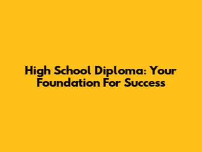 High School Diploma: Your Foundation For Success
