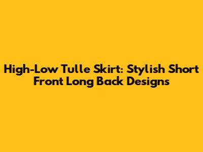 High-Low Tulle Skirt: Stylish Short Front Long Back Designs