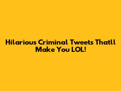Hilarious Criminal Tweets That'll Make You LOL!
