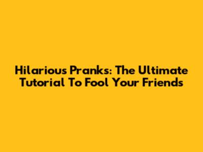 Hilarious Pranks: The Ultimate Tutorial To Fool Your Friends