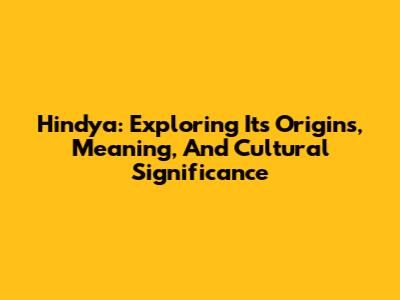 Hindya: Exploring Its Origins, Meaning, And Cultural Significance