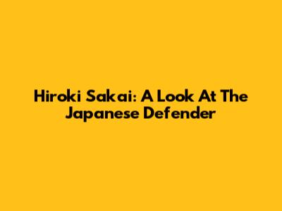 Hiroki Sakai: A Look At The Japanese Defender