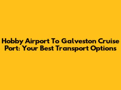 Hobby Airport To Galveston Cruise Port: Your Best Transport Options