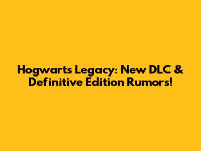 Hogwarts Legacy: New DLC & Definitive Edition Rumors!