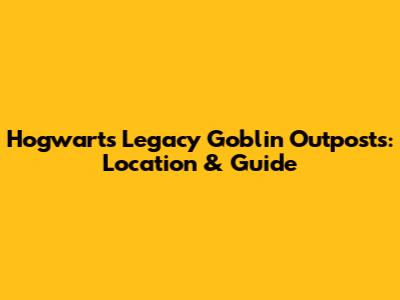 Hogwarts Legacy Goblin Outposts: Location & Guide