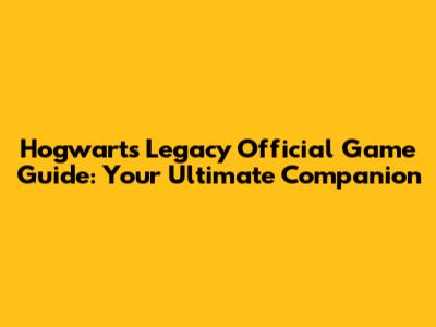 Hogwarts Legacy Official Game Guide: Your Ultimate Companion