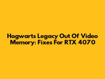 Hogwarts Legacy Out Of Video Memory: Fixes For RTX 4070