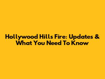 Hollywood Hills Fire: Updates & What You Need To Know
