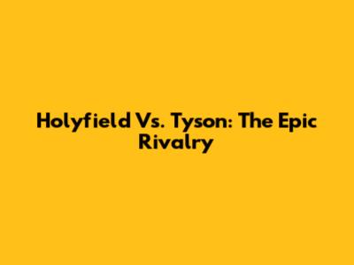 Holyfield Vs. Tyson: The Epic Rivalry