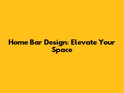 Home Bar Design: Elevate Your Space