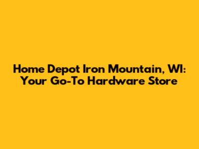 Home Depot Iron Mountain, WI: Your Go-To Hardware Store