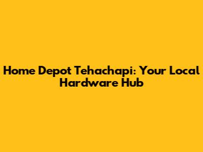 Home Depot Tehachapi: Your Local Hardware Hub