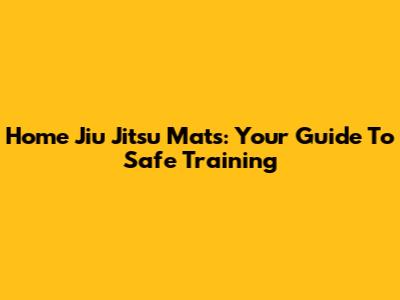 Home Jiu Jitsu Mats: Your Guide To Safe Training