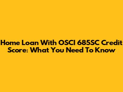 Home Loan With OSCI 685SC Credit Score: What You Need To Know