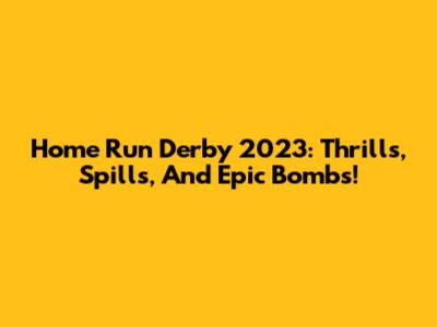 Home Run Derby 2023: Thrills, Spills, And Epic Bombs!