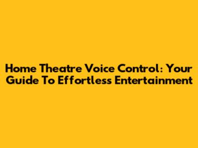 Home Theatre Voice Control: Your Guide To Effortless Entertainment