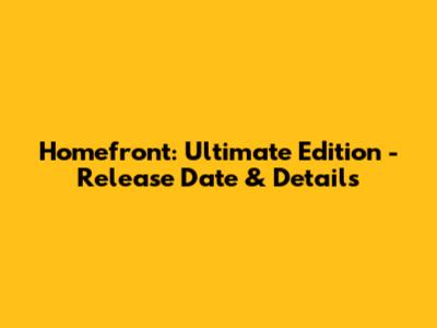Homefront: Ultimate Edition - Release Date & Details