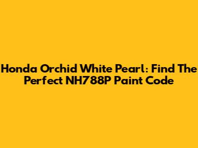 Honda Orchid White Pearl: Find The Perfect NH788P Paint Code