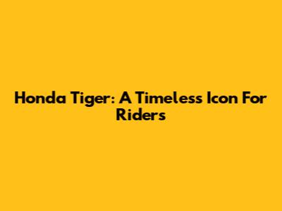 Honda Tiger: A Timeless Icon For Riders