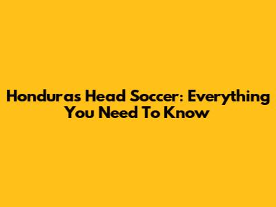 Honduras Head Soccer: Everything You Need To Know