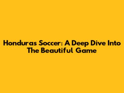 Honduras Soccer: A Deep Dive Into The Beautiful Game