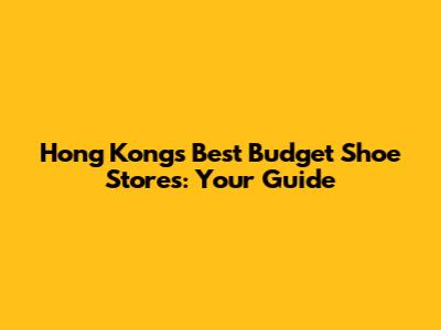 Hong Kong's Best Budget Shoe Stores: Your Guide