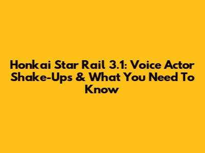 Honkai Star Rail 3.1: Voice Actor Shake-Ups & What You Need To Know