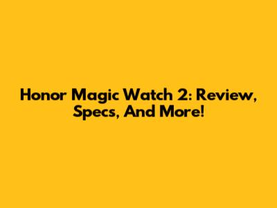 Honor Magic Watch 2: Review, Specs, And More!
